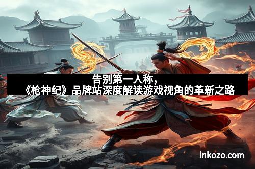 告别第一人称,《枪神纪》品牌站深度解读游戏视角的革新之路