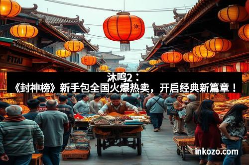 沐鸣2:《封神榜》新手包全国火爆热卖,开启经典新篇章!