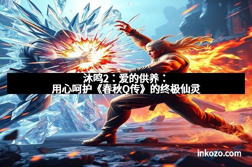 沐鸣2:爱的供养:用心呵护《春秋Q传》的终极仙灵